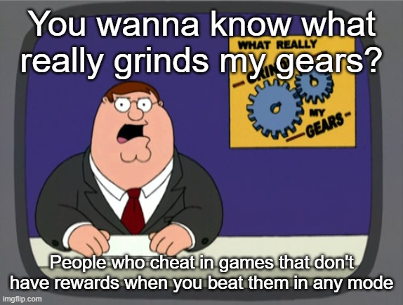 Peter Griffin News | You wanna know what really grinds my gears? People who cheat in games that don't have rewards when you beat them in any mode | image tagged in memes,peter griffin news | made w/ Imgflip meme maker