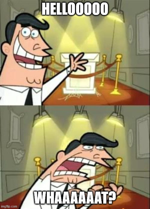 hi | HELLOOOOO; WHAAAAAAT? | image tagged in memes,this is where i'd put my trophy if i had one | made w/ Imgflip meme maker