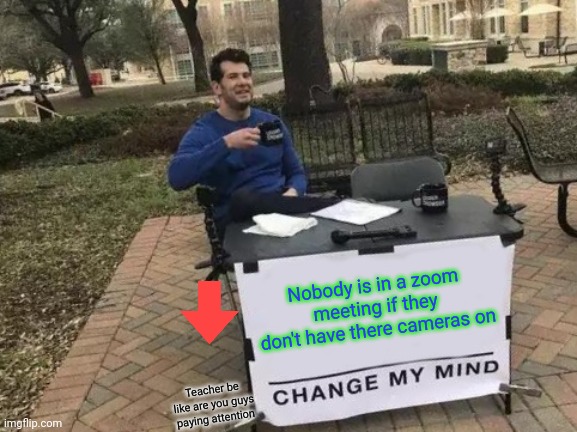 Change My Mind | Nobody is in a zoom meeting if they don't have there cameras on; Teacher be like are you guys paying attention | image tagged in memes,change my mind,zoom,teacher | made w/ Imgflip meme maker