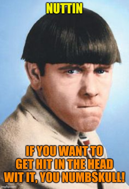 Angry Moe | NUTTIN IF YOU WANT TO GET HIT IN THE HEAD WIT IT, YOU NUMBSKULL! | image tagged in angry moe | made w/ Imgflip meme maker