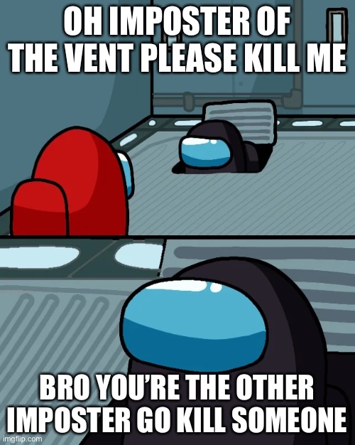 impostor of the vent | OH IMPOSTER OF THE VENT PLEASE KILL ME; BRO YOU’RE THE OTHER IMPOSTER GO KILL SOMEONE | image tagged in impostor of the vent | made w/ Imgflip meme maker