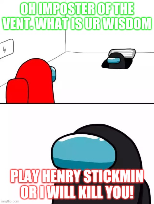 Play henry stickmin or I will kill you | OH IMPOSTER OF THE VENT. WHAT IS UR WISDOM; PLAY HENRY STICKMIN OR I WILL KILL YOU! | image tagged in among us imposter | made w/ Imgflip meme maker