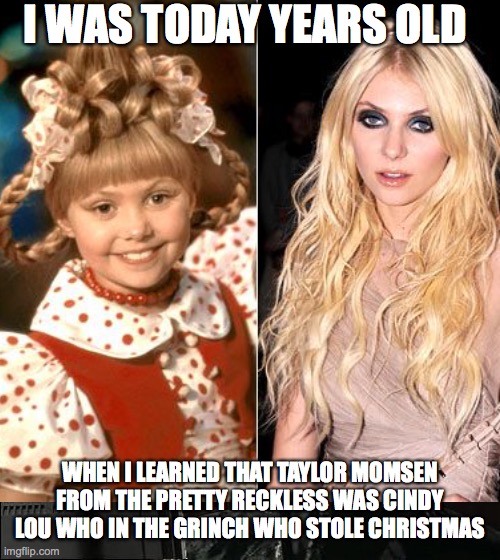I WAS TODAY YEARS OLD; WHEN I LEARNED THAT TAYLOR MOMSEN FROM THE PRETTY RECKLESS WAS CINDY LOU WHO IN THE GRINCH WHO STOLE CHRISTMAS | image tagged in grinch,pretty reckeless,cindy lou who,taylor momsen | made w/ Imgflip meme maker