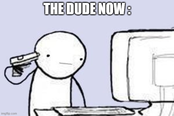 Computer Suicide | THE DUDE NOW : | image tagged in computer suicide | made w/ Imgflip meme maker