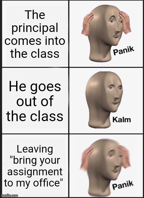 Oh no | The principal comes into the class; He goes out of the class; Leaving "bring your assignment to my office" | image tagged in memes,panik kalm panik | made w/ Imgflip meme maker