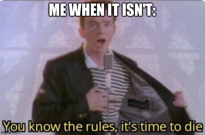 You know the rules its time to die | ME WHEN IT ISN'T: | image tagged in you know the rules its time to die | made w/ Imgflip meme maker