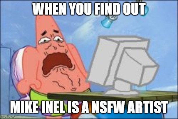  WHEN YOU FIND OUT; MIKE INEL IS A NSFW ARTIST | image tagged in memes | made w/ Imgflip meme maker