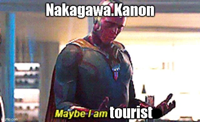 Maybe I am a monster | Nakagawa.Kanon; tourist | image tagged in maybe i am a monster | made w/ Imgflip meme maker