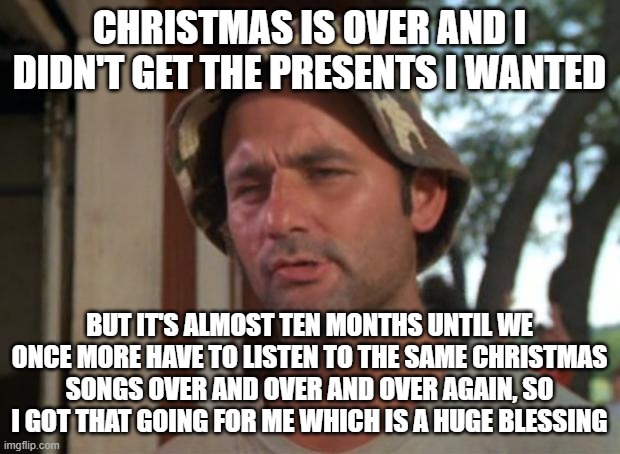 FINALLY!! | CHRISTMAS IS OVER AND I DIDN'T GET THE PRESENTS I WANTED; BUT IT'S ALMOST TEN MONTHS UNTIL WE ONCE MORE HAVE TO LISTEN TO THE SAME CHRISTMAS SONGS OVER AND OVER AND OVER AGAIN, SO I GOT THAT GOING FOR ME WHICH IS A HUGE BLESSING | image tagged in memes,so i got that goin for me which is nice | made w/ Imgflip meme maker