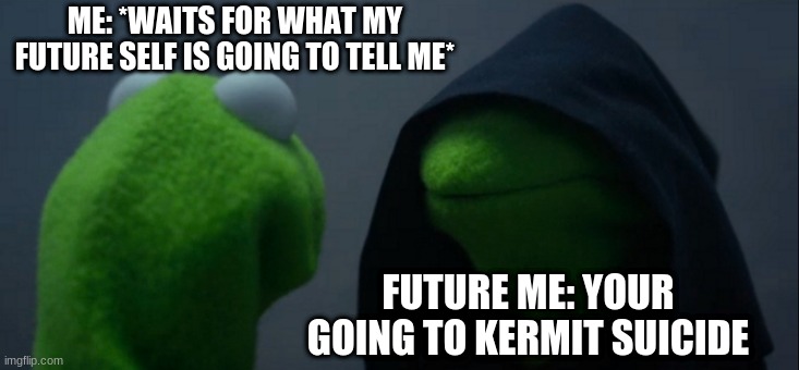 Evil Kermit | ME: *WAITS FOR WHAT MY FUTURE SELF IS GOING TO TELL ME*; FUTURE ME: YOUR GOING TO KERMIT SUICIDE | image tagged in memes,evil kermit | made w/ Imgflip meme maker