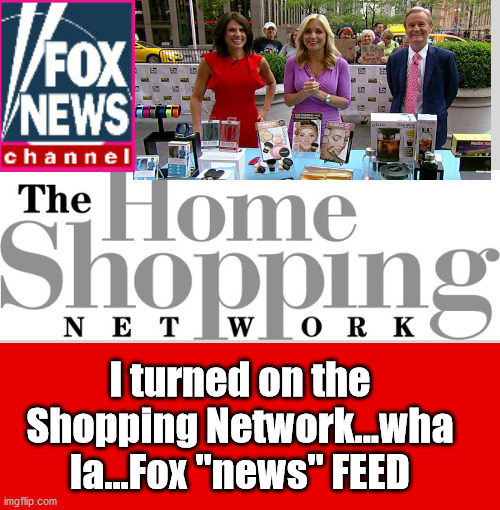 Fox News, the HOME Shopping Network | I turned on the Shopping Network...wha la...Fox "news" FEED | image tagged in shopping network,fox news,misdirection,mediaocracy,fake news | made w/ Imgflip meme maker