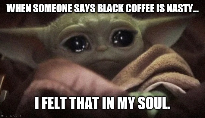 Black coffee | WHEN SOMEONE SAYS BLACK COFFEE IS NASTY... I FELT THAT IN MY SOUL. | image tagged in crying baby yoda | made w/ Imgflip meme maker