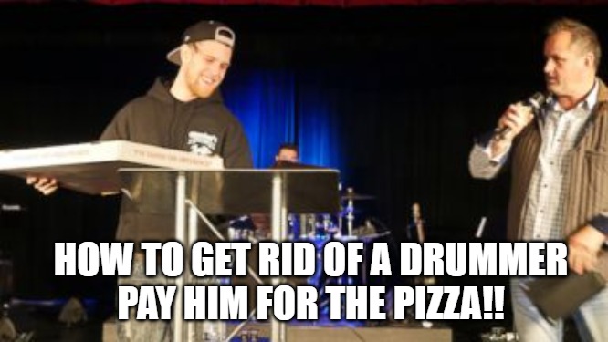 Drummers | HOW TO GET RID OF A DRUMMER

PAY HIM FOR THE PIZZA!! | image tagged in drummer,pizza,delivery,joke,funny | made w/ Imgflip meme maker