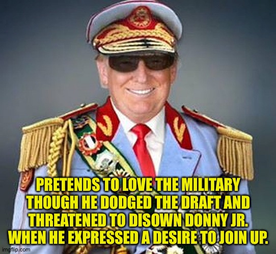 Generalissimo Donald Trump of the Banana Republic | PRETENDS TO LOVE THE MILITARY THOUGH HE DODGED THE DRAFT AND THREATENED TO DISOWN DONNY JR. WHEN HE EXPRESSED A DESIRE TO JOIN UP. | image tagged in generalissimo donald trump of the banana republic | made w/ Imgflip meme maker
