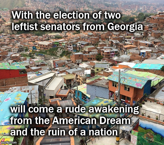 with the election of two democrat senators will come ... | With the election of two 
leftist senators from Georgia; will come a rude awakening 
from the American Dream 
and the ruin of a nation | image tagged in politics | made w/ Imgflip meme maker