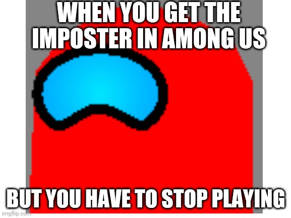 Got the imposter but... | WHEN YOU GET THE IMPOSTER IN AMONG US; BUT YOU HAVE TO STOP PLAYING | image tagged in among us,gaming,oof | made w/ Imgflip meme maker