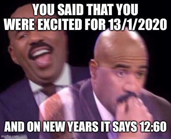 Steve Harvey Laughing Serious | YOU SAID THAT YOU WERE EXCITED FOR 13/1/2020; AND ON NEW YEARS IT SAYS 12:60 | image tagged in steve harvey laughing serious | made w/ Imgflip meme maker