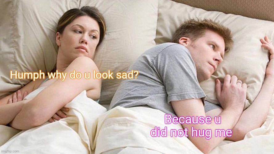 I Bet He's Thinking About Other Women Meme | Humph why do u look sad? Because u did not hug me | image tagged in memes,i bet he's thinking about other women | made w/ Imgflip meme maker