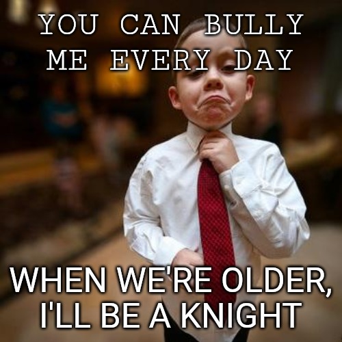 Karma - see the difference? | YOU CAN BULLY ME EVERY DAY; WHEN WE'RE OLDER, I'LL BE A KNIGHT | image tagged in alright then business kid | made w/ Imgflip meme maker