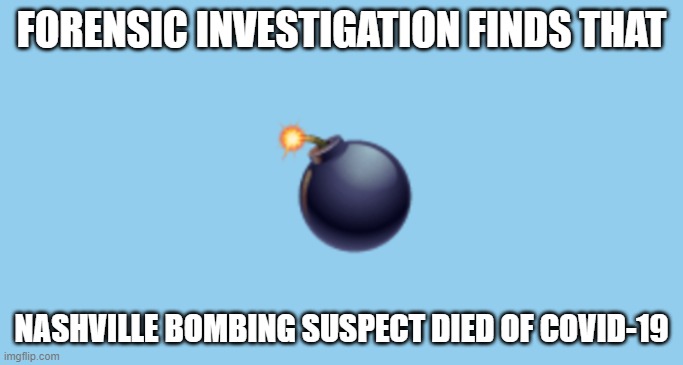 Covid-19 | FORENSIC INVESTIGATION FINDS THAT; NASHVILLE BOMBING SUSPECT DIED OF COVID-19 | image tagged in covid-19 | made w/ Imgflip meme maker