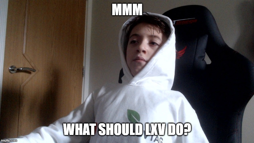 mmm Meme | MMM; WHAT SHOULD LXV DO? | image tagged in mmm | made w/ Imgflip meme maker