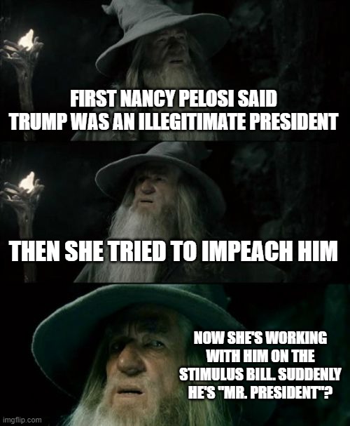 Confused Gandalf Meme | FIRST NANCY PELOSI SAID TRUMP WAS AN ILLEGITIMATE PRESIDENT; THEN SHE TRIED TO IMPEACH HIM; NOW SHE'S WORKING WITH HIM ON THE STIMULUS BILL. SUDDENLY HE'S "MR. PRESIDENT"? | image tagged in memes,confused gandalf | made w/ Imgflip meme maker