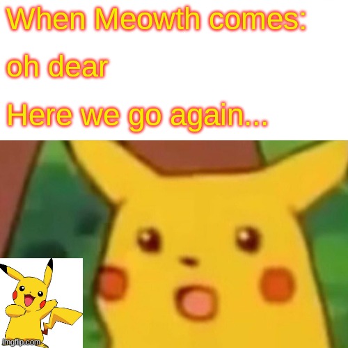 Surprised Pikachu Meme | When Meowth comes: oh dear Here we go again... | image tagged in memes,surprised pikachu | made w/ Imgflip meme maker