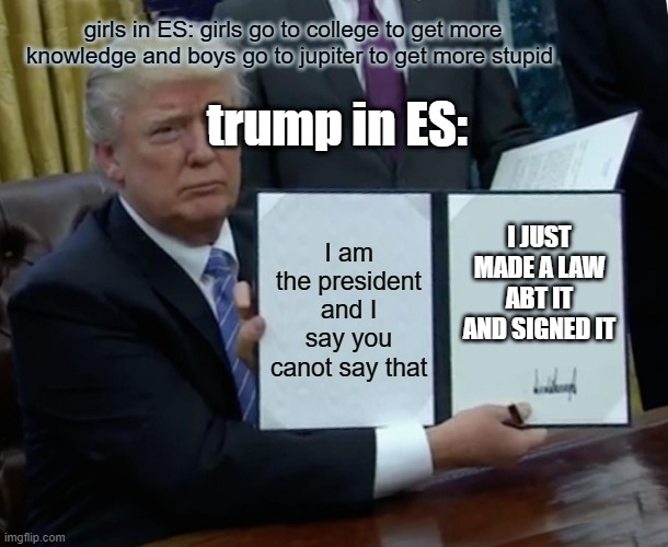 Trump signs a law | girls in ES: girls go to college to get more knowledge and boys go to jupiter to get more stupid; trump in ES:; I JUST MADE A LAW ABT IT AND SIGNED IT; I am the president and I say you canot say that | image tagged in memes,trump bill signing | made w/ Imgflip meme maker