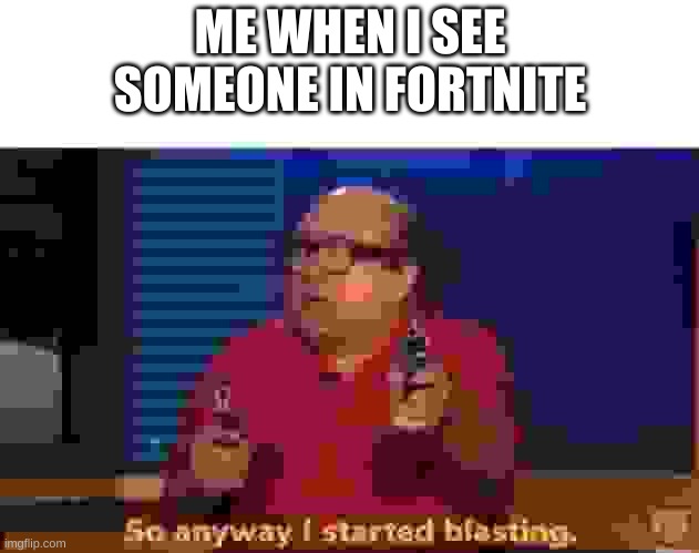 So anyway I started blasting | ME WHEN I SEE SOMEONE IN FORTNITE | image tagged in so anyway i started blasting | made w/ Imgflip meme maker