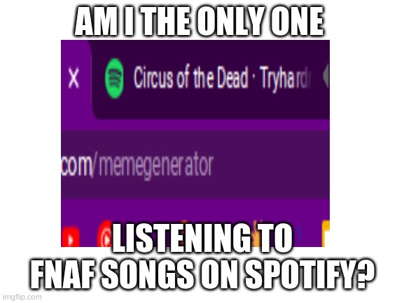 Seriously? | AM I THE ONLY ONE; LISTENING TO FNAF SONGS ON SPOTIFY? | image tagged in fnaf | made w/ Imgflip meme maker