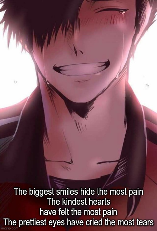 The biggest smiles hide the most pain
The kindest hearts have felt the most pain
The prettiest eyes have cried the most tears | made w/ Imgflip meme maker