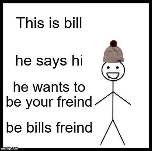 be bills freind | This is bill; he says hi; he wants to be your freind; be bills freind | image tagged in be bills fwend | made w/ Imgflip meme maker