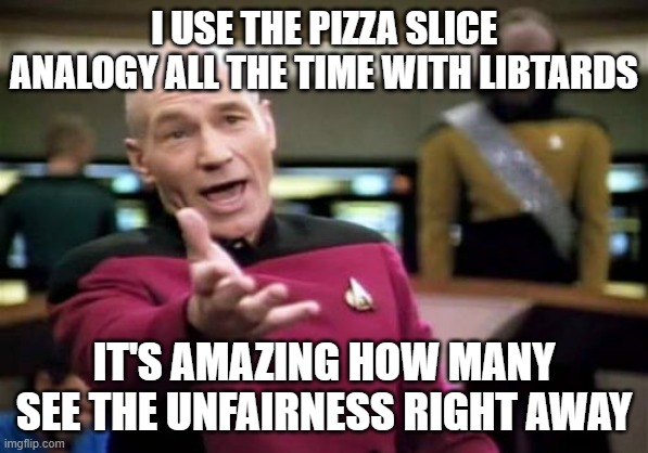 Picard Wtf Meme | I USE THE PIZZA SLICE ANALOGY ALL THE TIME WITH LIBTARDS IT'S AMAZING HOW MANY SEE THE UNFAIRNESS RIGHT AWAY | image tagged in memes,picard wtf | made w/ Imgflip meme maker