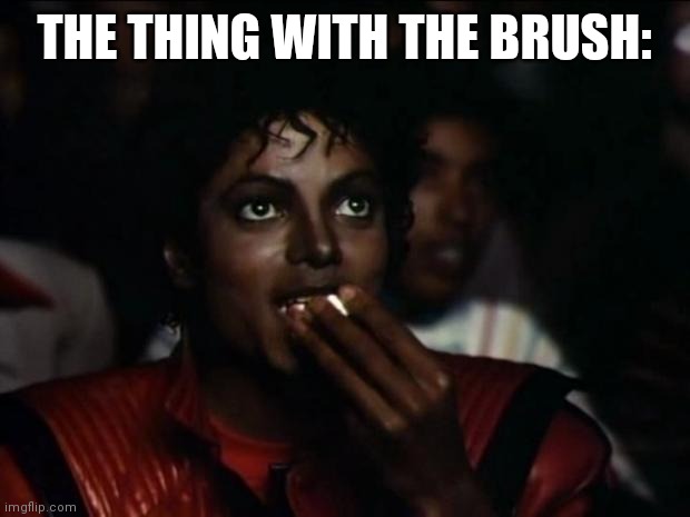 Michael Jackson Popcorn Meme | THE THING WITH THE BRUSH: | image tagged in memes,michael jackson popcorn | made w/ Imgflip meme maker