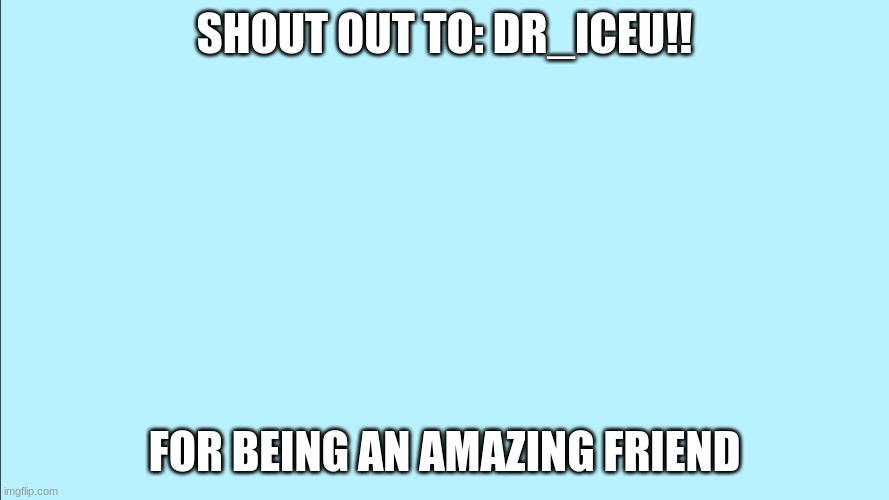 Shout out!! | SHOUT OUT TO: DR_ICEU!! FOR BEING AN AMAZING FRIEND | image tagged in blank background,friendship | made w/ Imgflip meme maker