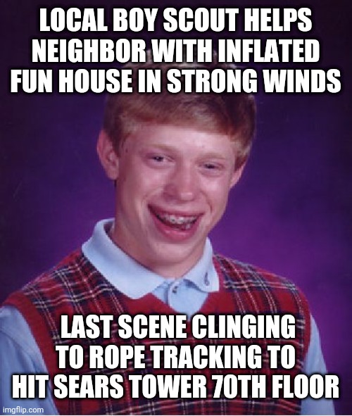 Bad Luck Brian Meme | LOCAL BOY SCOUT HELPS NEIGHBOR WITH INFLATED FUN HOUSE IN STRONG WINDS; LAST SCENE CLINGING TO ROPE TRACKING TO HIT SEARS TOWER 70TH FLOOR | image tagged in memes,bad luck brian | made w/ Imgflip meme maker
