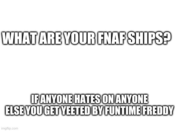 yeet~ | WHAT ARE YOUR FNAF SHIPS? IF ANYONE HATES ON ANYONE ELSE YOU GET YEETED BY FUNTIME FREDDY | image tagged in blank white template | made w/ Imgflip meme maker