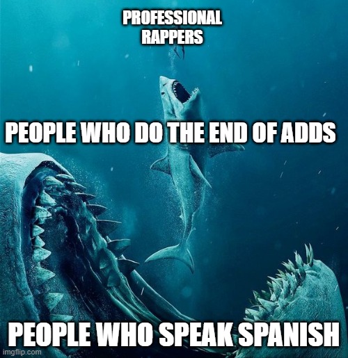 when fast people talk |  PROFESSIONAL RAPPERS; PEOPLE WHO DO THE END OF ADDS; PEOPLE WHO SPEAK SPANISH | image tagged in always a bigger shark | made w/ Imgflip meme maker