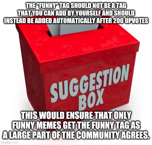 Suggestion box | THE "FUNNY" TAG SHOULD NOT BE A TAG THAT YOU CAN ADD BY YOURSELF AND SHOULD INSTEAD BE ADDED AUTOMATICALLY AFTER 200 UPVOTES; THIS WOULD ENSURE THAT ONLY FUNNY MEMES GET THE FUNNY TAG AS A LARGE PART OF THE COMMUNITY AGREES. | image tagged in suggestion box | made w/ Imgflip meme maker