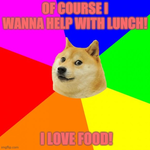 Advice Doge Meme | OF COURSE I WANNA HELP WITH LUNCH! I LOVE FOOD! | image tagged in memes,advice doge | made w/ Imgflip meme maker