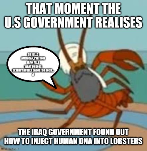 Death to buttersauce | THAT MOMENT THE U.S GOVERNMENT REALISES; OH HELLO AMERICAN, I'M FROM IRAQ, ALL I WANT TO DO IS DESTROY BUTTER SAUCE FOR GOOD...
;); THE IRAQ GOVERNMENT FOUND OUT HOW TO INJECT HUMAN DNA INTO LOBSTERS | image tagged in iraq,lobster,stupid | made w/ Imgflip meme maker