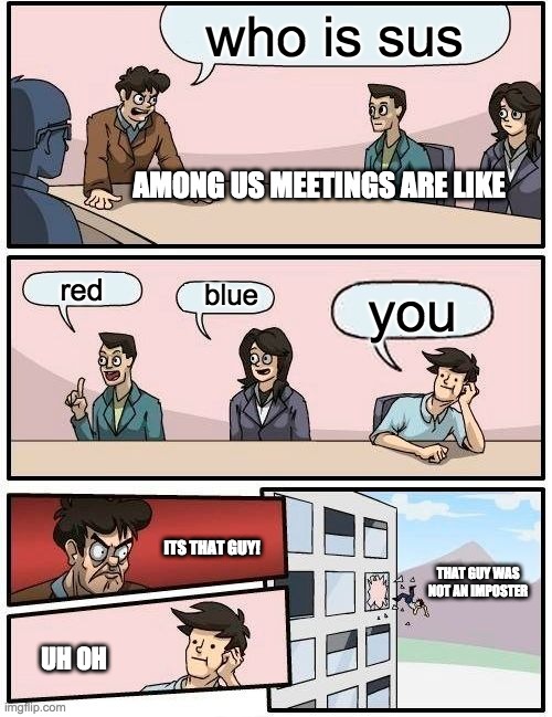 Boardroom Meeting Suggestion | who is sus; AMONG US MEETINGS ARE LIKE; red; blue; you; ITS THAT GUY! THAT GUY WAS NOT AN IMPOSTER; UH OH | image tagged in memes,boardroom meeting suggestion | made w/ Imgflip meme maker