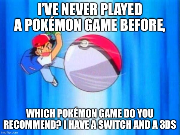 I choose you! | I’VE NEVER PLAYED A POKÉMON GAME BEFORE, WHICH POKÉMON GAME DO YOU RECOMMEND? I HAVE A SWITCH AND A 3DS | image tagged in i choose you,pokemon | made w/ Imgflip meme maker