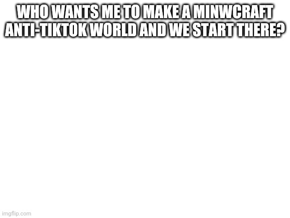I'll use open to lan | WHO WANTS ME TO MAKE A MINWCRAFT ANTI-TIKTOK WORLD AND WE START THERE? | image tagged in blank white template | made w/ Imgflip meme maker