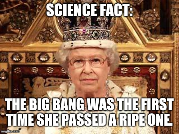....why not? | SCIENCE FACT:; THE BIG BANG WAS THE FIRST TIME SHE PASSED A RIPE ONE. | image tagged in queen of england | made w/ Imgflip meme maker