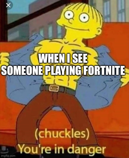 Your in danger | WHEN I SEE SOMEONE PLAYING FORTNITE | image tagged in your in danger | made w/ Imgflip meme maker