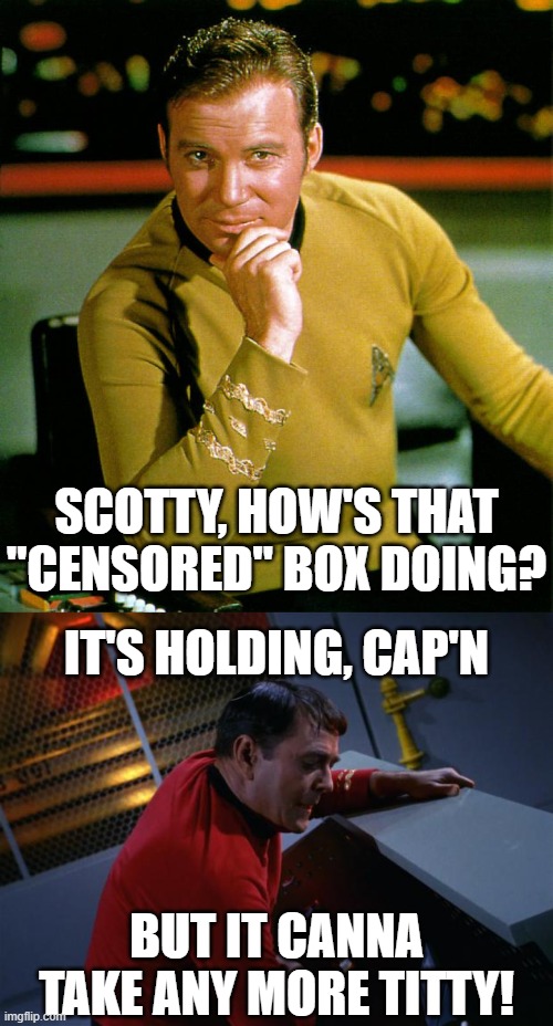 SCOTTY, HOW'S THAT "CENSORED" BOX DOING? IT'S HOLDING, CAP'N BUT IT CANNA TAKE ANY MORE TITTY! | image tagged in captain kirk,scotty more power | made w/ Imgflip meme maker