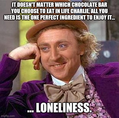 Creepy Condescending Wonka Meme | IT DOESN'T MATTER WHICH CHOCOLATE BAR YOU CHOOSE TO EAT IN LIFE CHARLIE, ALL YOU NEED IS THE ONE PERFECT INGREDIENT TO ENJOY IT... ... LONELINESS. | image tagged in memes,creepy condescending wonka | made w/ Imgflip meme maker