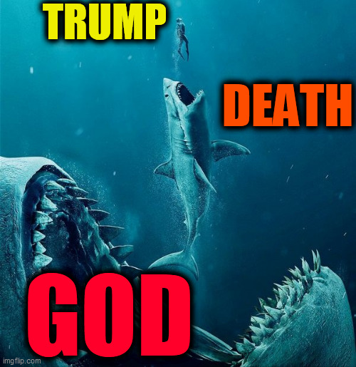 Trump. Death. GOD. | TRUMP; DEATH; GOD | image tagged in always a bigger shark,death trumps trump,god trumps death,trump is bait,pos potus,drumpf pig | made w/ Imgflip meme maker