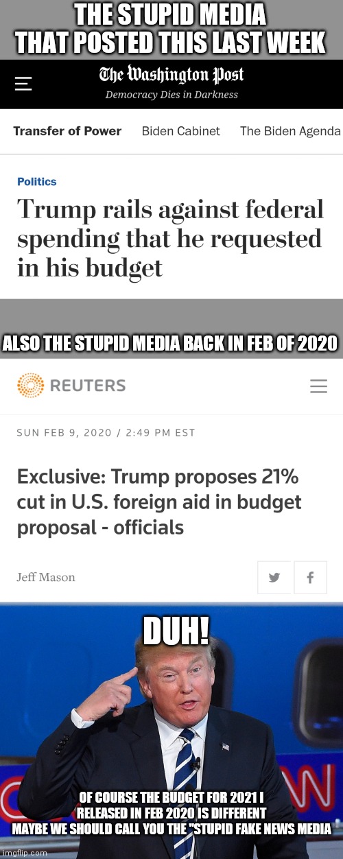 Stupid Fake News Media? | THE STUPID MEDIA THAT POSTED THIS LAST WEEK; ALSO THE STUPID MEDIA BACK IN FEB OF 2020; DUH! OF COURSE THE BUDGET FOR 2021 I RELEASED IN FEB 2020 IS DIFFERENT
MAYBE WE SHOULD CALL YOU THE "STUPID FAKE NEWS MEDIA | image tagged in trump duh,fake news,stimulus,liberals | made w/ Imgflip meme maker